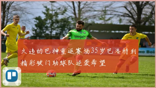 久违的巴神重返赛场35岁巴洛特利精彩破门助球队逆袭希望