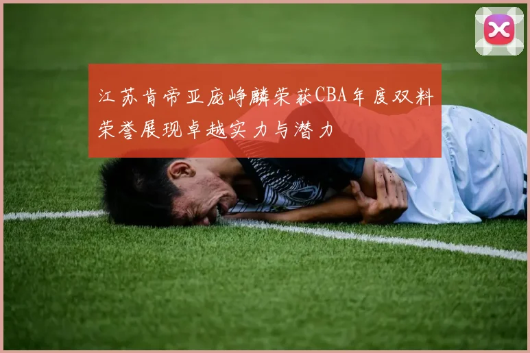 江苏肯帝亚庞峥麟荣获CBA年度双料荣誉展现卓越实力与潜力