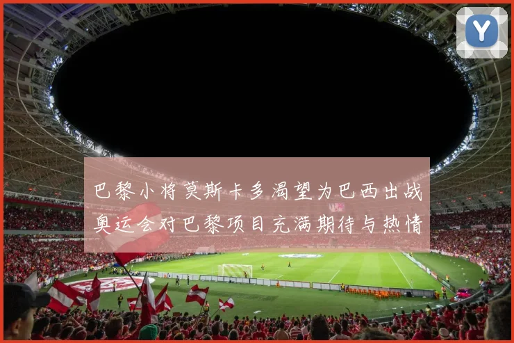 巴黎小将莫斯卡多渴望为巴西出战奥运会对巴黎项目充满期待与热情