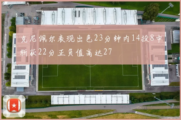 克尼佩尔表现出色23分钟内14投8中斩获22分正负值高达27