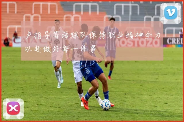 卢指导寄语球队保持职业精神全力以赴做好每一件事