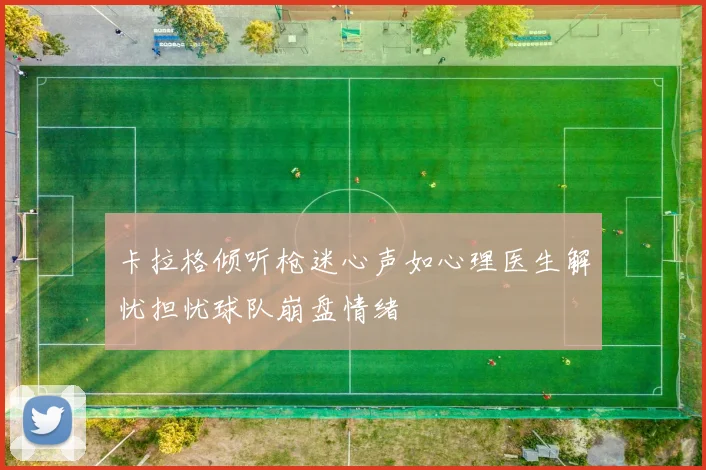 卡拉格倾听枪迷心声如心理医生解忧担忧球队崩盘情绪