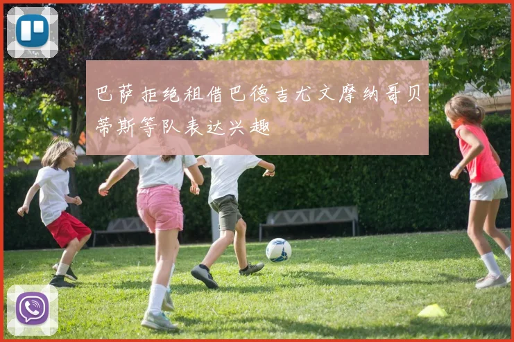 巴萨拒绝租借巴德吉尤文摩纳哥贝蒂斯等队表达兴趣