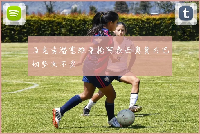 马竞黄潜塞维争抢阿森西奥费内巴切坚决不卖