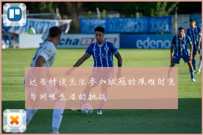 达洛特谈无法参加欧冠的艰难时光与训练生活的挑战