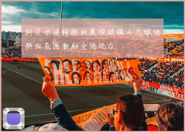 科贝尔逆转胜利展现顽强斗志球场热血氛围激励全场观众