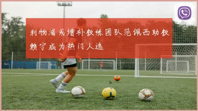 利物浦或增补教练团队范佩西助教赖宁成为热门人选