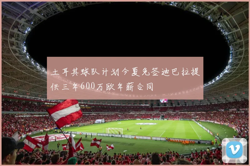 土耳其球队计划今夏免签迪巴拉提供三年600万欧年薪合同