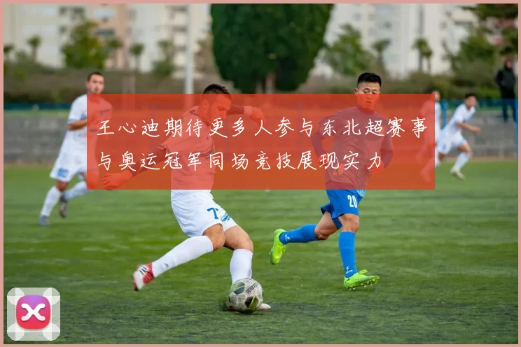 王心迪期待更多人参与东北超赛事与奥运冠军同场竞技展现实力