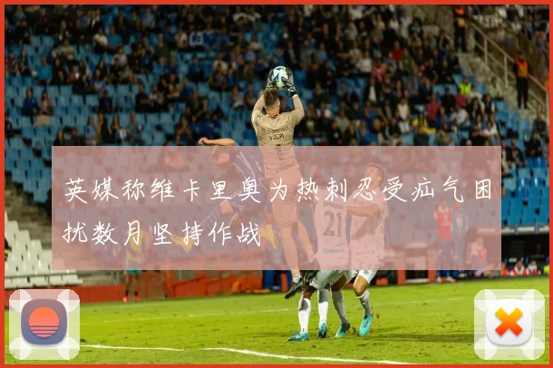 英媒称维卡里奥为热刺忍受疝气困扰数月坚持作战