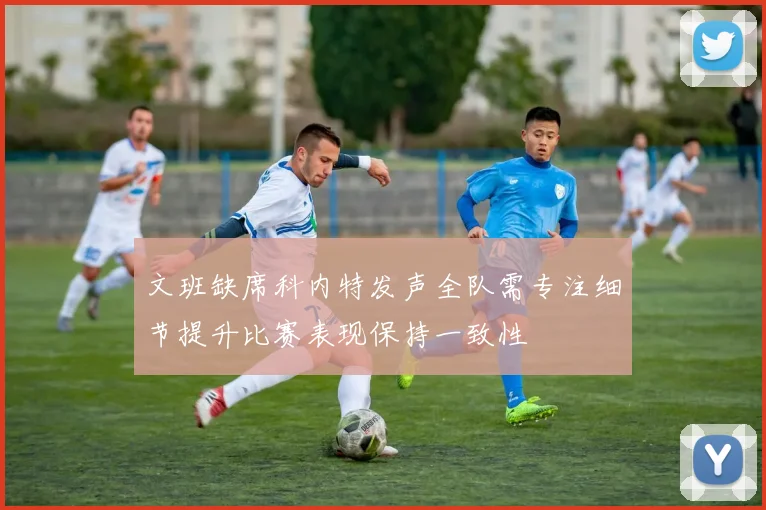 文班缺席科内特发声全队需专注细节提升比赛表现保持一致性