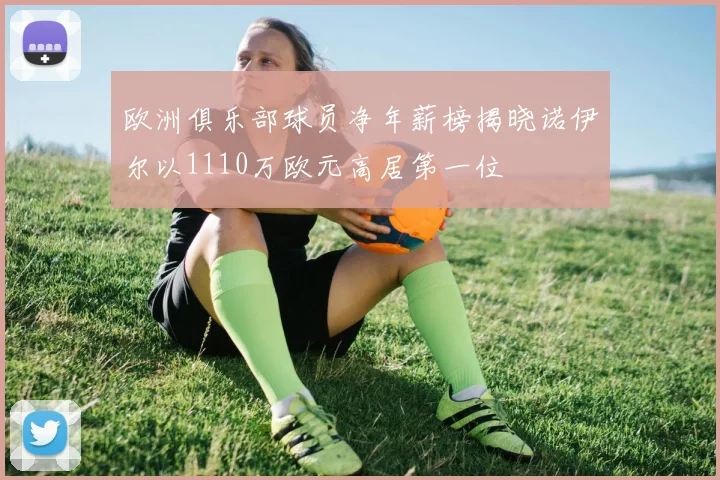 欧洲俱乐部球员净年薪榜揭晓诺伊尔以1110万欧元高居第一位