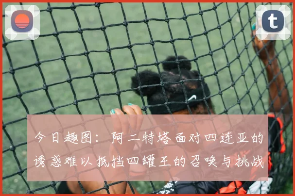 今日趣图：阿二特塔面对四连亚的诱惑难以抵挡四罐王的召唤与挑战