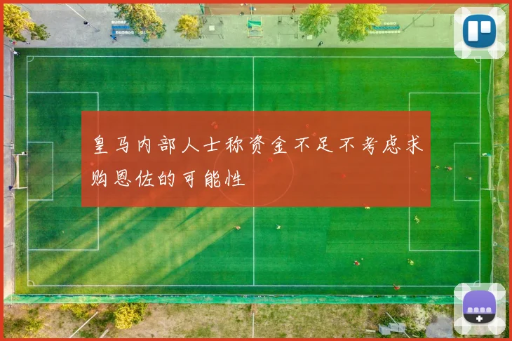 皇马内部人士称资金不足不考虑求购恩佐的可能性
