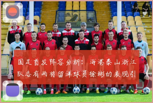国足首发阵容分析：海港泰山浙江队各有两将留洋球员徐彬的表现引关注