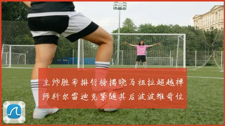 主帅胜率排行榜揭晓马祖拉超越禅师科尔雷迪克紧随其后波波维奇位列第十