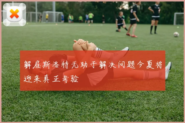 解雇斯洛特无助于解决问题今夏将迎来真正考验