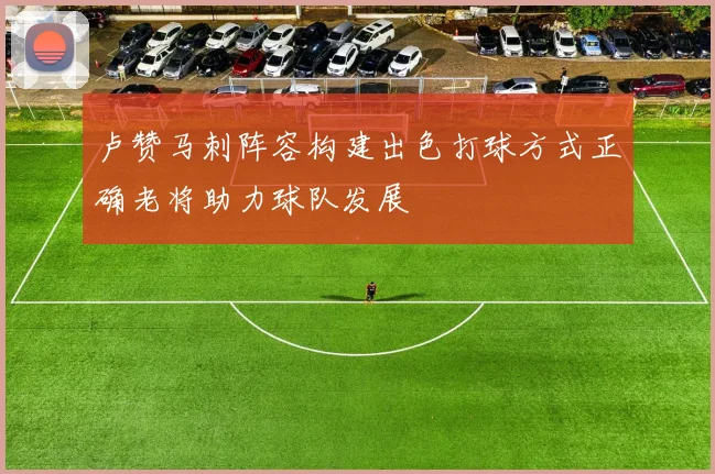 卢赞马刺阵容构建出色打球方式正确老将助力球队发展