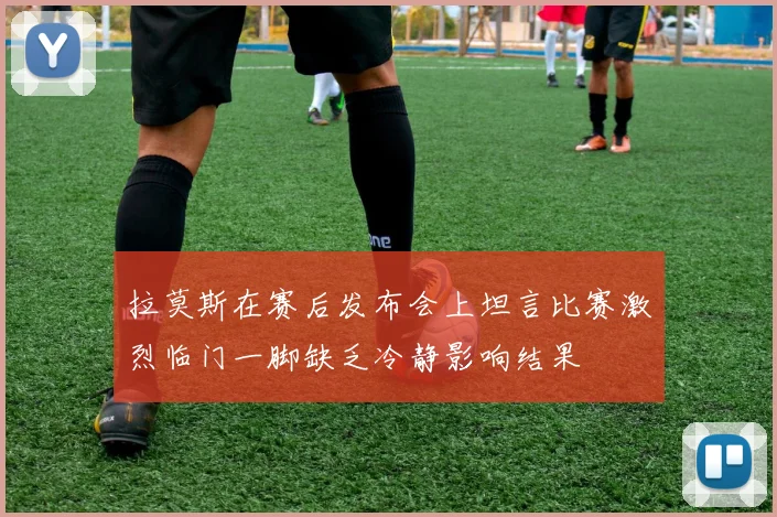 拉莫斯在赛后发布会上坦言比赛激烈临门一脚缺乏冷静影响结果