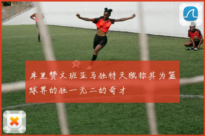 库里赞文班亚马独特天赋称其为篮球界的独一无二的奇才