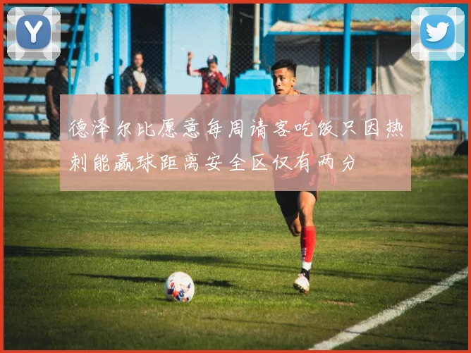 德泽尔比愿意每周请客吃饭只因热刺能赢球距离安全区仅有两分