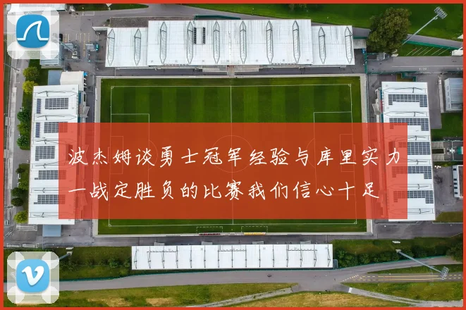 波杰姆谈勇士冠军经验与库里实力一战定胜负的比赛我们信心十足