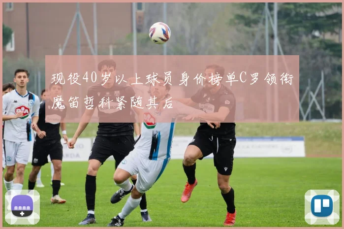 现役40岁以上球员身价榜单C罗领衔魔笛哲科紧随其后