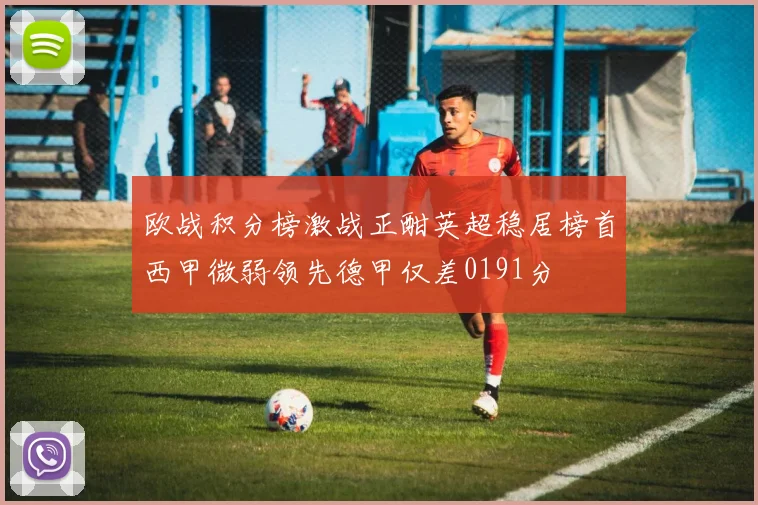 欧战积分榜激战正酣英超稳居榜首西甲微弱领先德甲仅差0191分